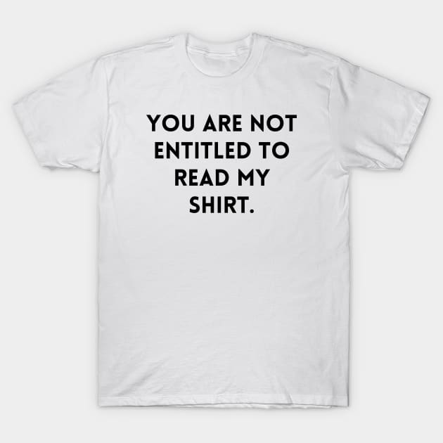 YOU ARE NOT ENTITLED TO READ MY SHIRT. T-Shirt by DIYitCREATEit